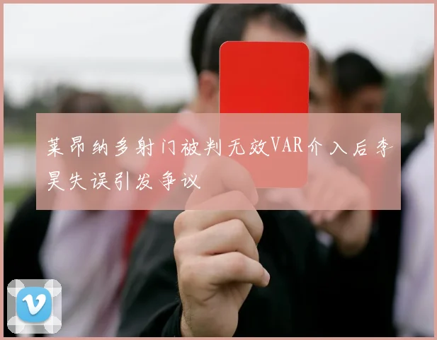 莱昂纳多射门被判无效VAR介入后李昊失误引发争议
