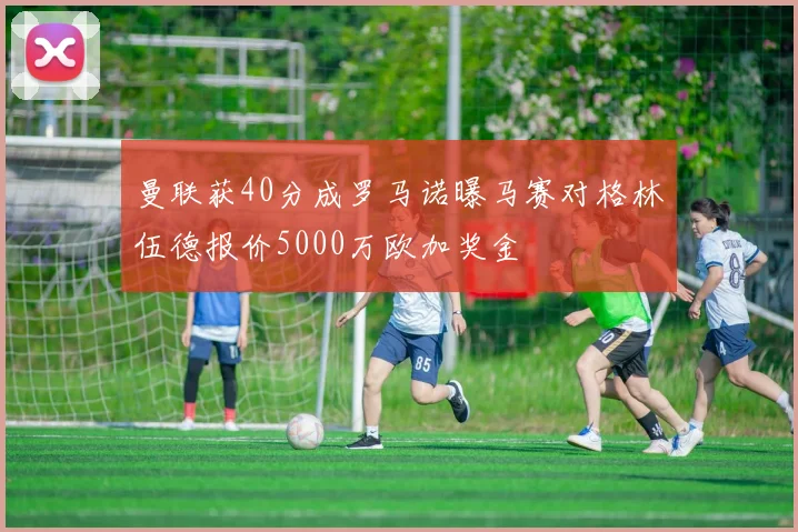 曼联获40分成罗马诺曝马赛对格林伍德报价5000万欧加奖金
