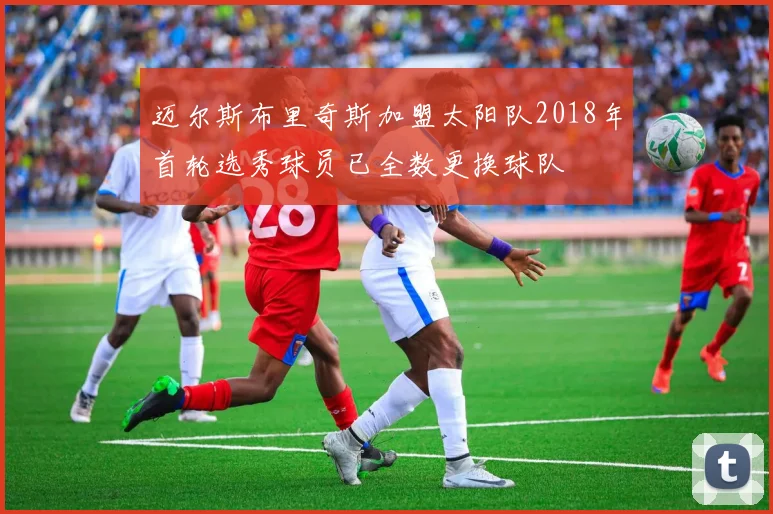 迈尔斯布里奇斯加盟太阳队2018年首轮选秀球员已全数更换球队