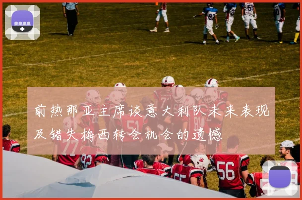 前热那亚主席谈意大利队未来表现及错失梅西转会机会的遗憾