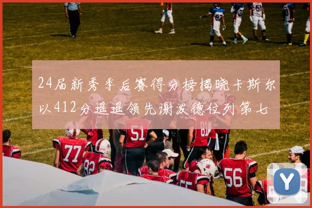 24届新秀季后赛得分榜揭晓卡斯尔以412分遥遥领先谢泼德位列第七