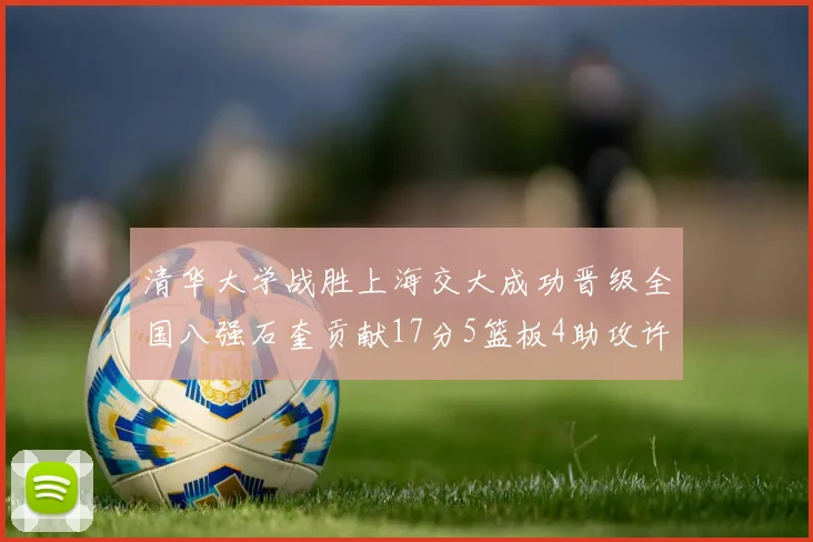 清华大学战胜上海交大成功晋级全国八强石奎贡献17分5篮板4助攻许熙桐斩获16分7篮板